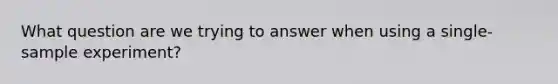 What question are we trying to answer when using a single-sample experiment?