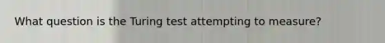 What question is the Turing test attempting to measure?