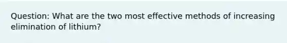 Question: What are the two most effective methods of increasing elimination of lithium?