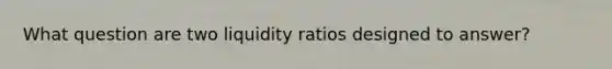 What question are two liquidity ratios designed to answer?