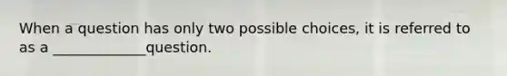 When a question has only two possible choices, it is referred to as a _____________question.