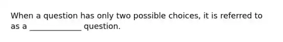 When a question has only two possible choices, it is referred to as a _____________ question.