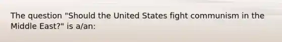 The question "Should the United States fight communism in the Middle East?" is a/an: