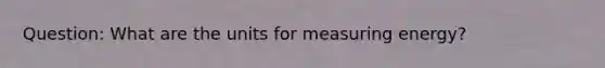 Question: What are the units for measuring energy?