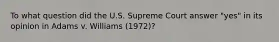 To what question did the U.S. Supreme Court answer "yes" in its opinion in Adams v. Williams (1972)?