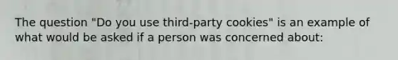 The question "Do you use third-party cookies" is an example of what would be asked if a person was concerned about: