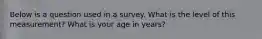 Below is a question used in a survey. What is the level of this measurement? What is your age in years?