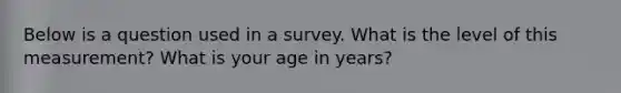 Below is a question used in a survey. What is the level of this measurement? What is your age in years?