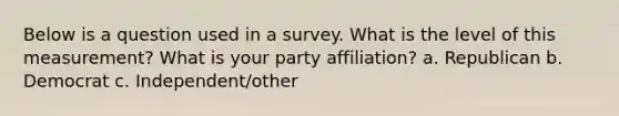 Below is a question used in a survey. What is the level of this measurement? What is your party affiliation? a. Republican b. Democrat c. Independent/other