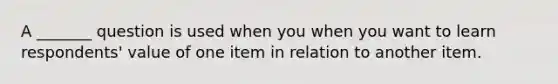 A _______ question is used when you when you want to learn respondents' value of one item in relation to another item.