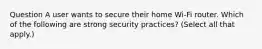 Question A user wants to secure their home Wi-Fi router. Which of the following are strong security practices? (Select all that apply.)