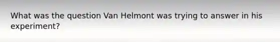 What was the question Van Helmont was trying to answer in his experiment?