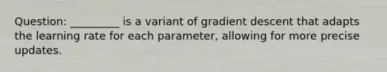 Question: _________ is a variant of gradient descent that adapts the learning rate for each parameter, allowing for more precise updates.