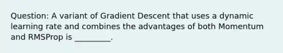 Question: A variant of Gradient Descent that uses a dynamic learning rate and combines the advantages of both Momentum and RMSProp is _________.