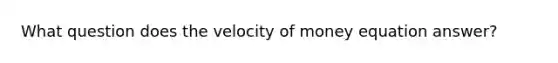 What question does the velocity of money equation answer?