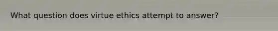 What question does virtue ethics attempt to answer?