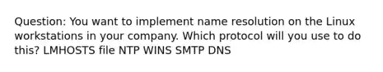 Question: You want to implement name resolution on the Linux workstations in your company. Which protocol will you use to do this? LMHOSTS file NTP WINS SMTP DNS