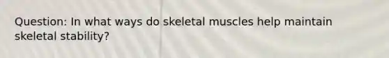 Question: In what ways do skeletal muscles help maintain skeletal stability?