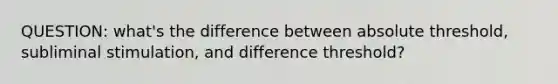 QUESTION: what's the difference between absolute threshold, subliminal stimulation, and difference threshold?