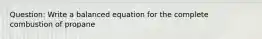 Question: Write a balanced equation for the complete combustion of propane