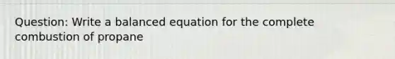 Question: Write a balanced equation for the complete combustion of propane