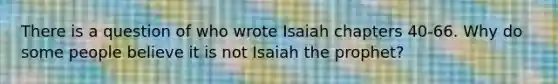 There is a question of who wrote Isaiah chapters 40-66. Why do some people believe it is not Isaiah the prophet?