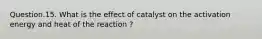 Question.15. What is the effect of catalyst on the activation energy and heat of the reaction ?