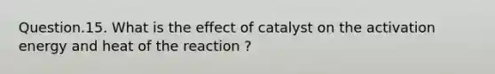 Question.15. What is the effect of catalyst on the activation energy and heat of the reaction ?