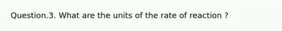 Question.3. What are the units of the rate of reaction ?