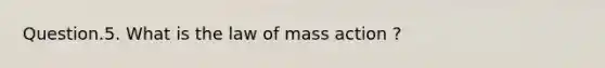 Question.5. What is the law of mass action ?