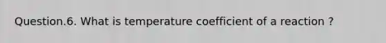 Question.6. What is temperature coefficient of a reaction ?