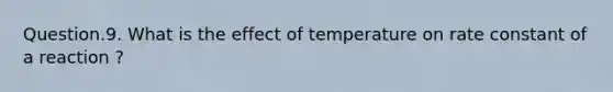 Question.9. What is the effect of temperature on rate constant of a reaction ?