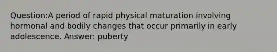 Question:A period of rapid physical maturation involving hormonal and bodily changes that occur primarily in early adolescence. Answer: puberty