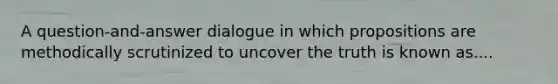 A question-and-answer dialogue in which propositions are methodically scrutinized to uncover the truth is known as....