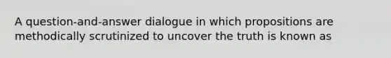 A question-and-answer dialogue in which propositions are methodically scrutinized to uncover the truth is known as