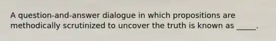 A question-and-answer dialogue in which propositions are methodically scrutinized to uncover the truth is known as _____.