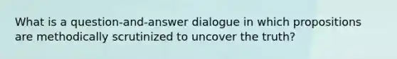 What is a question-and-answer dialogue in which propositions are methodically scrutinized to uncover the truth?