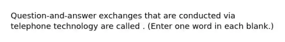 Question-and-answer exchanges that are conducted via telephone technology are called . (Enter one word in each blank.)