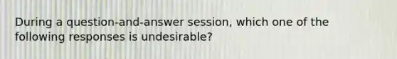 During a question-and-answer session, which one of the following responses is undesirable?