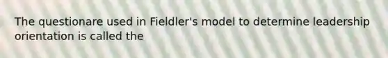 The questionare used in Fieldler's model to determine leadership orientation is called the