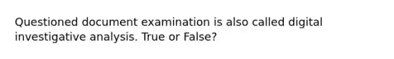 Questioned document examination is also called digital investigative analysis. True or False?