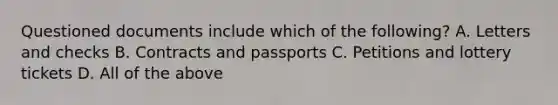 Questioned documents include which of the following? A. Letters and checks B. Contracts and passports C. Petitions and lottery tickets D. All of the above