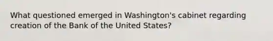 What questioned emerged in Washington's cabinet regarding creation of the Bank of the United States?