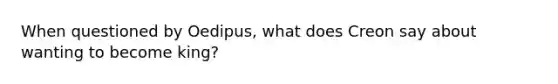 When questioned by Oedipus, what does Creon say about wanting to become king?