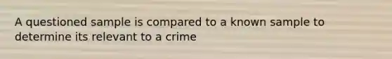 A questioned sample is compared to a known sample to determine its relevant to a crime