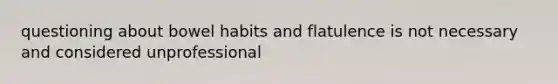 questioning about bowel habits and flatulence is not necessary and considered unprofessional