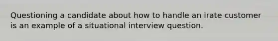 Questioning a candidate about how to handle an irate customer is an example of a situational interview question.