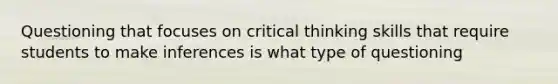 Questioning that focuses on critical thinking skills that require students to make inferences is what type of questioning