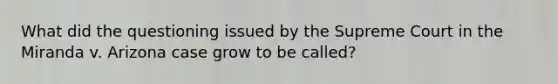 What did the questioning issued by the Supreme Court in the Miranda v. Arizona case grow to be called?