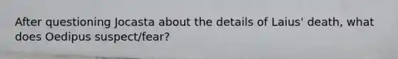 After questioning Jocasta about the details of Laius' death, what does Oedipus suspect/fear?